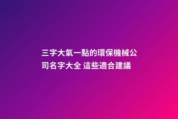 三字大氣一點的環保機械公司名字大全 這些適合建議-第1張-公司起名-玄機派